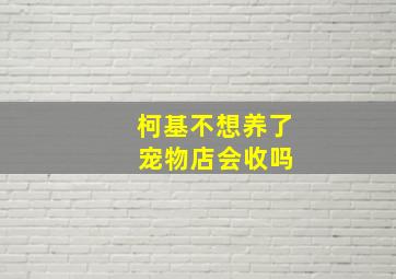 柯基不想养了 宠物店会收吗